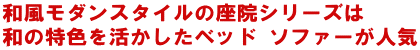 和風モダンスタイルの座院シリーズは和の特色を行かしたベッド、ソファーが人気です。