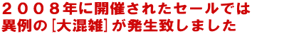 ２００８年に開催されたセールでは、３日間、異例の大混雑が発生致しました。