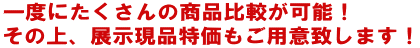 一度にたくさんの商品比較が可能!その上、展示現品特価もご用意致します!