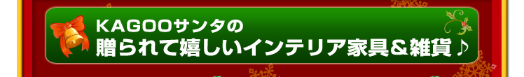 kagooサンタの贈られて嬉しいインテリア家具＆雑貨♪