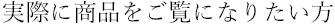 実際に商品をご覧になりたい方