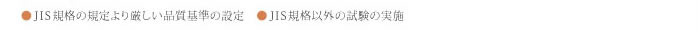 JIS企画の規定より厳しい品質基準の設定・JIS規格以外の試験の実施