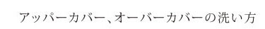 アッパーカバー、オーバーカバーの洗い方