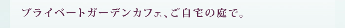 プライベートガーデンカフェ、ご自宅で。