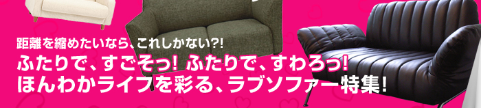 距離を縮めたいなら、これしかない？！ふたりで、すごそっ！ふたりで、すわろっ！ほんわかライフを彩るラブソファ特集