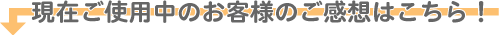 現在ご使用中のお客様のご感想はこちら