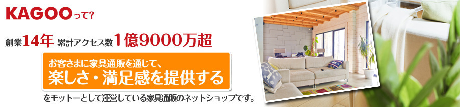 KAGOOって？創業10年、累計アクセス数1億9000万超！お客さまに家具通販を通じて、楽しさ・満足感を提供するをモットーとして運営している家具通販ECサイトです。