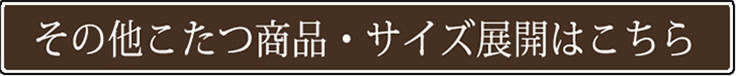 その他こたつ商品・サイズ展開はこちら